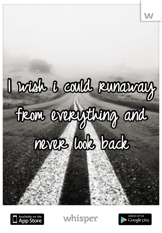 I wish i could runaway from everything and never look back