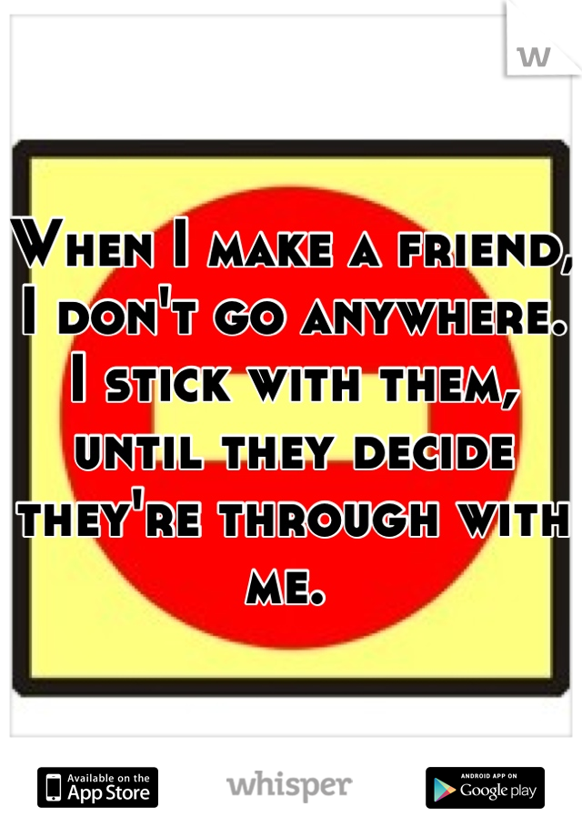 When I make a friend, I don't go anywhere. I stick with them, until they decide they're through with me. 