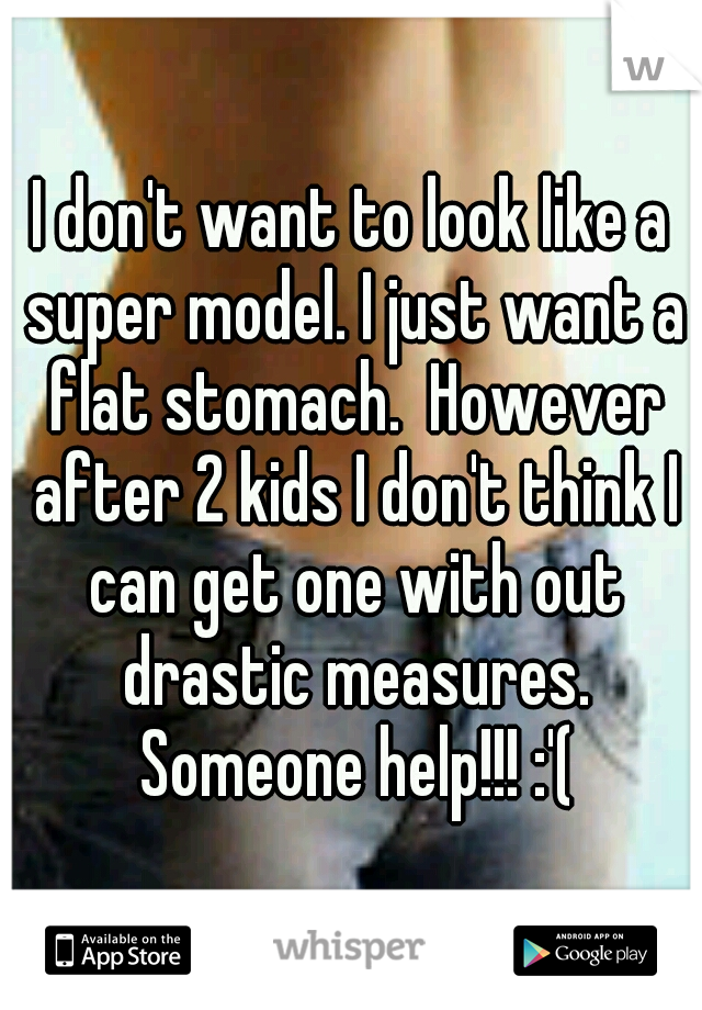 I don't want to look like a super model. I just want a flat stomach.  However after 2 kids I don't think I can get one with out drastic measures. Someone help!!! :'(