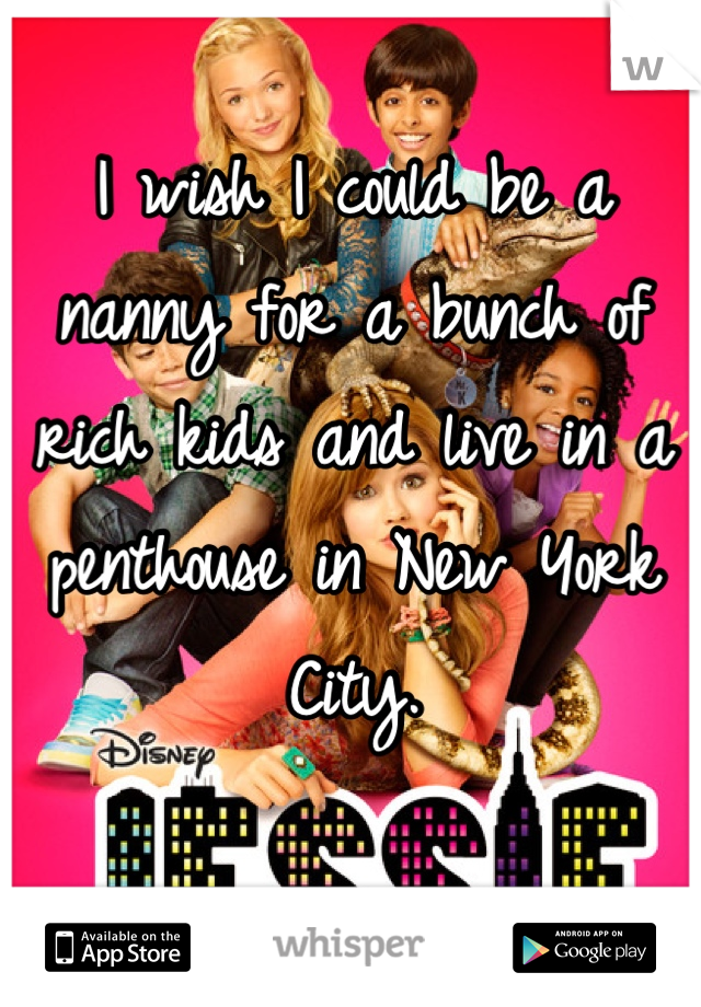 I wish I could be a nanny for a bunch of rich kids and live in a penthouse in New York City.