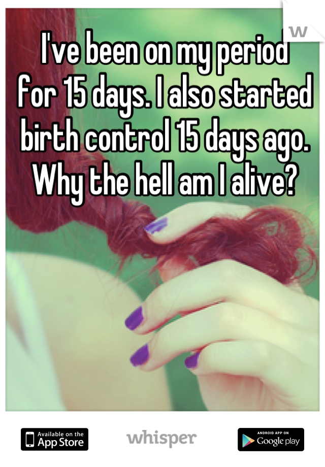 I've been on my period
for 15 days. I also started 
birth control 15 days ago.
Why the hell am I alive?