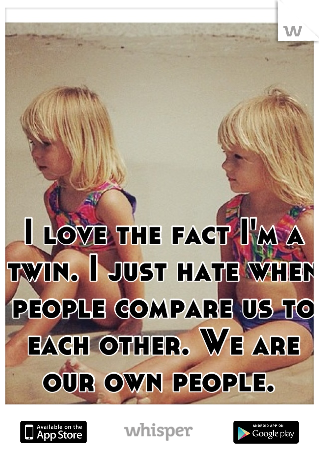 I love the fact I'm a twin. I just hate when people compare us to each other. We are our own people. 
