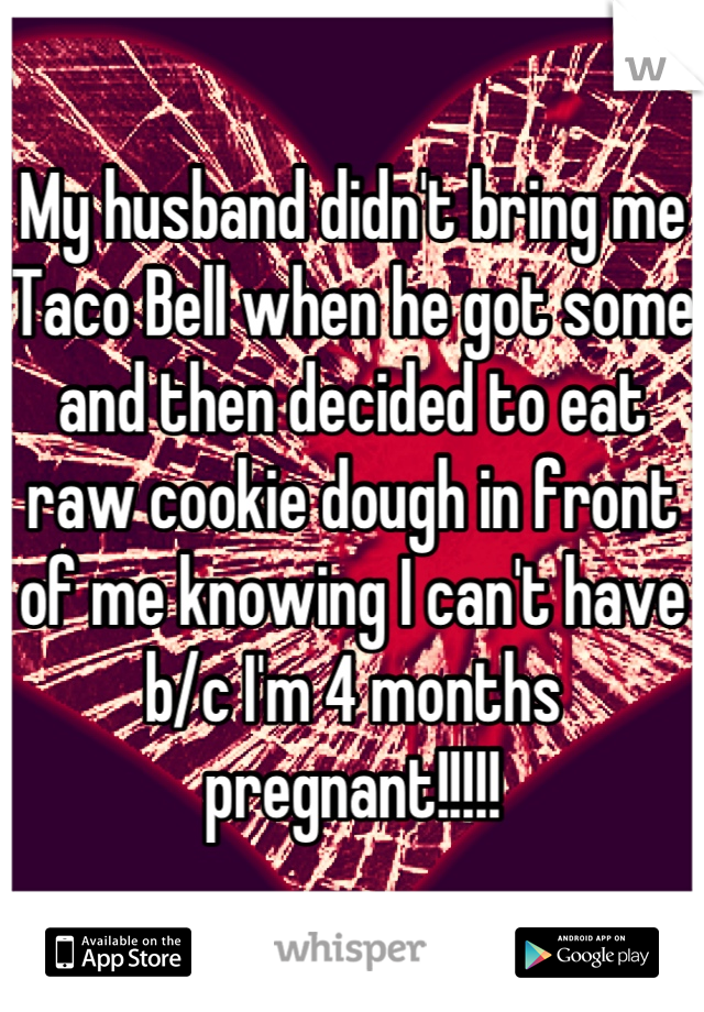 My husband didn't bring me Taco Bell when he got some and then decided to eat raw cookie dough in front of me knowing I can't have b/c I'm 4 months pregnant!!!!!