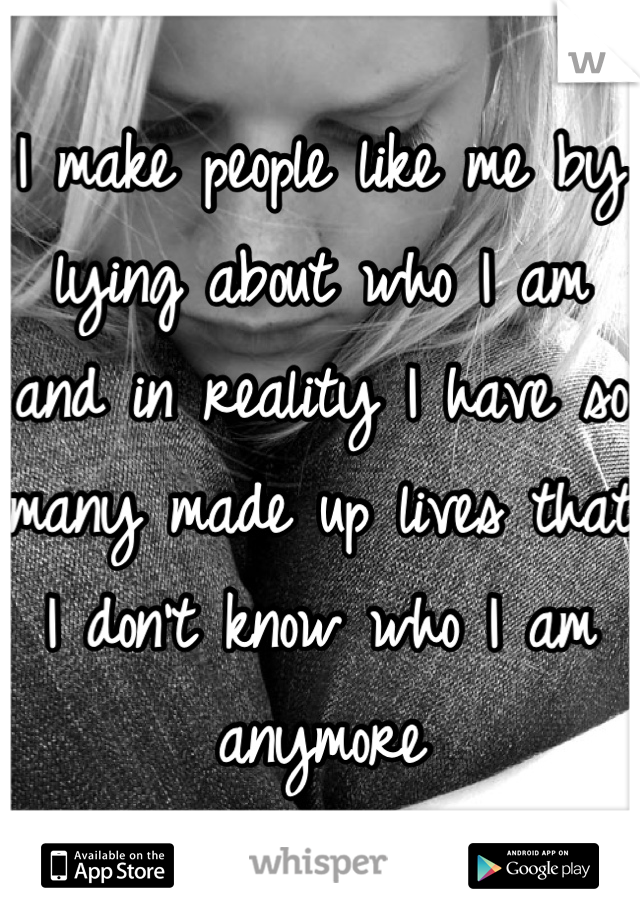 I make people like me by lying about who I am and in reality I have so many made up lives that I don't know who I am anymore