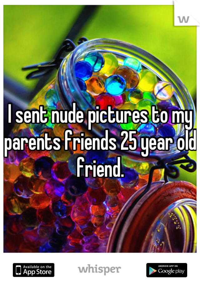 I sent nude pictures to my parents friends 25 year old friend.