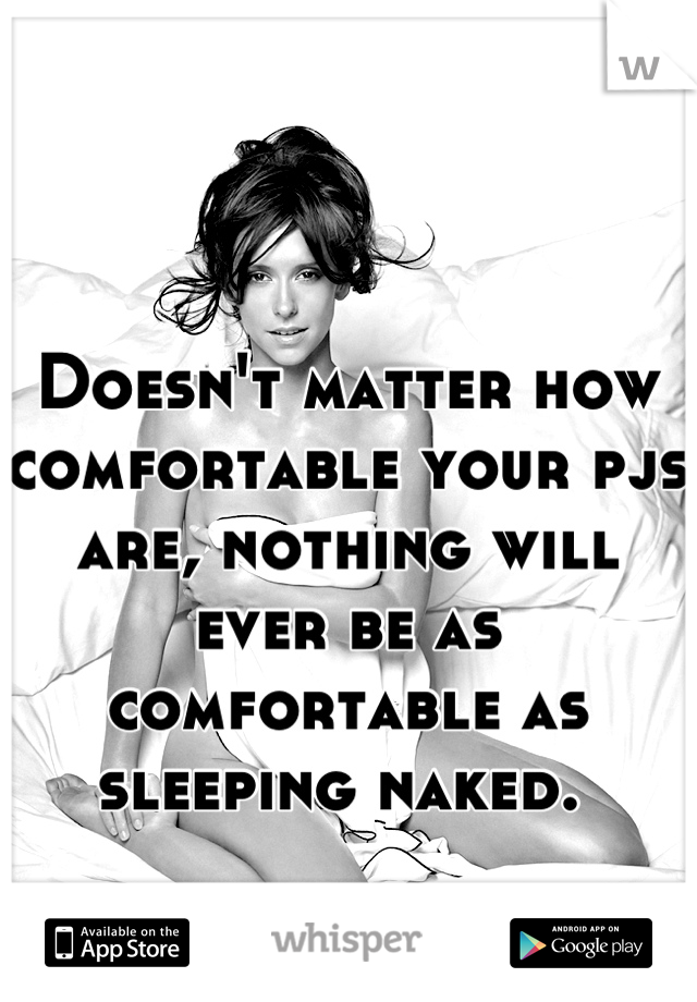 Doesn't matter how comfortable your pjs are, nothing will ever be as comfortable as sleeping naked. 