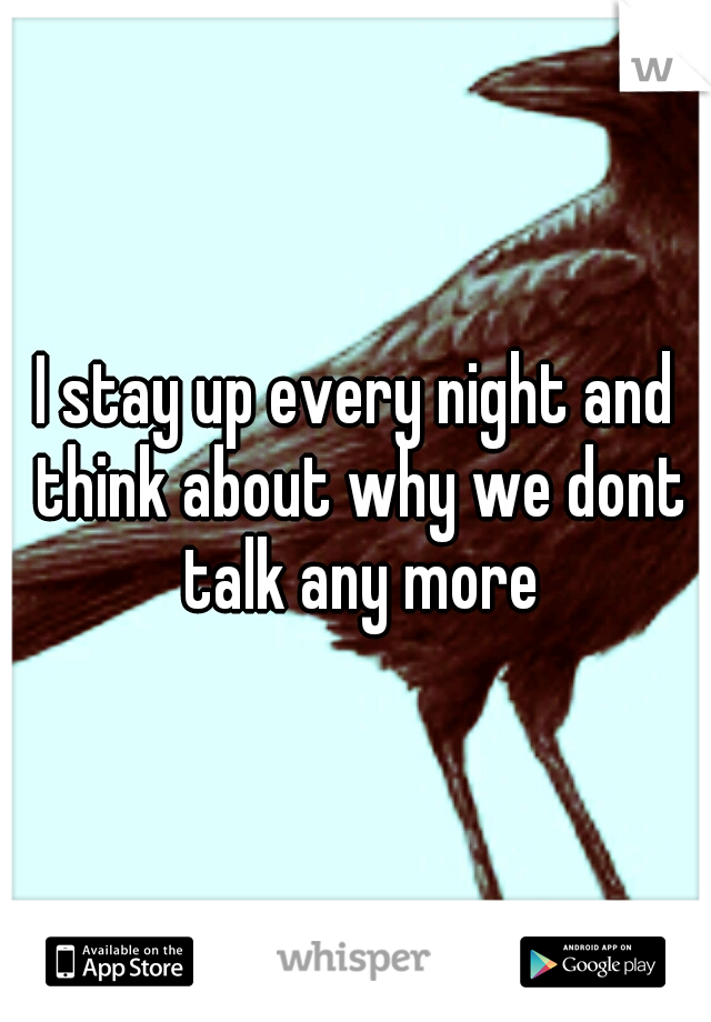 I stay up every night and think about why we dont talk any more