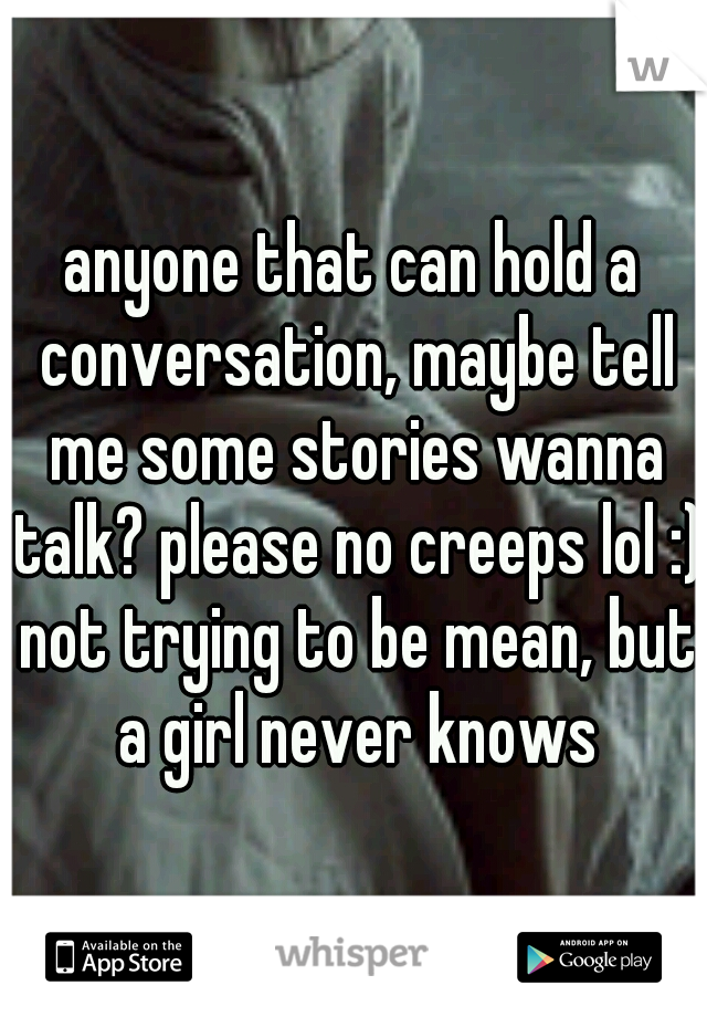 anyone that can hold a conversation, maybe tell me some stories wanna talk? please no creeps lol :) not trying to be mean, but a girl never knows