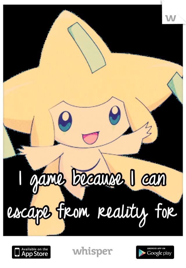 I game because I can escape from reality for a while. 