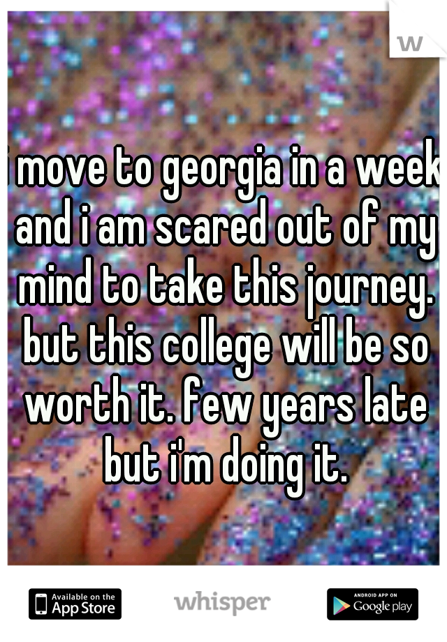 i move to georgia in a week and i am scared out of my mind to take this journey. but this college will be so worth it. few years late but i'm doing it.
