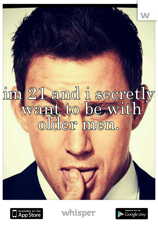 im 21 and i secretly want to be with older men. 