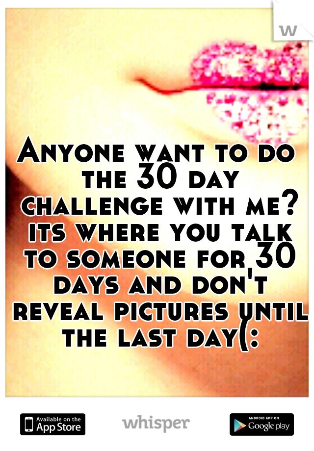 Anyone want to do the 30 day challenge with me? its where you talk to someone for 30 days and don't reveal pictures until the last day(: