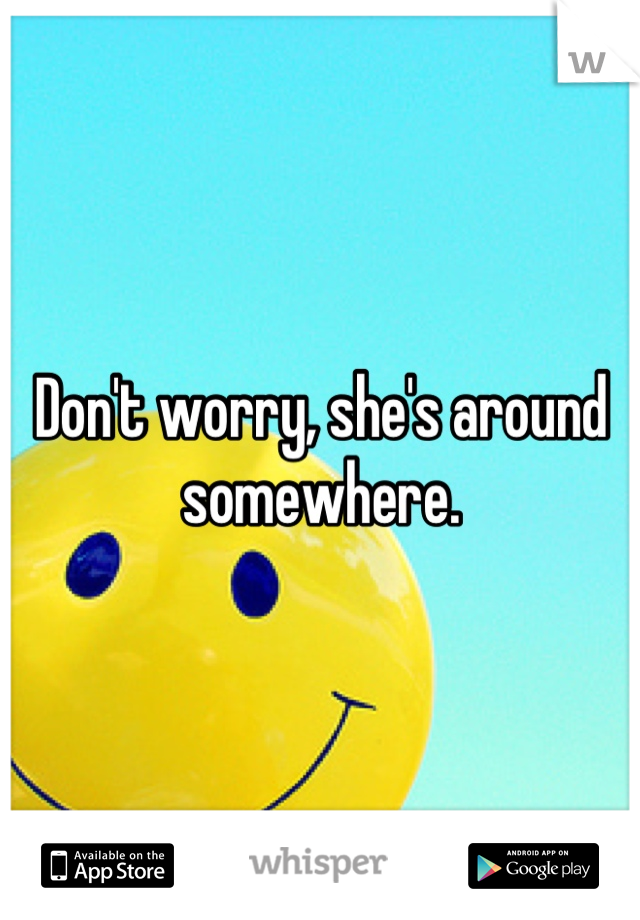 Don't worry, she's around somewhere.