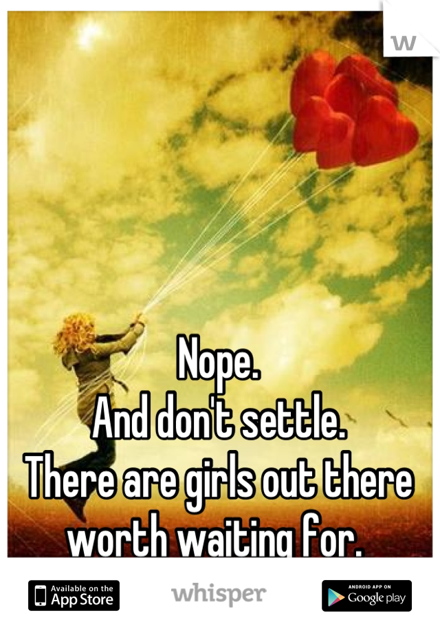 Nope. 
And don't settle. 
There are girls out there worth waiting for. 
