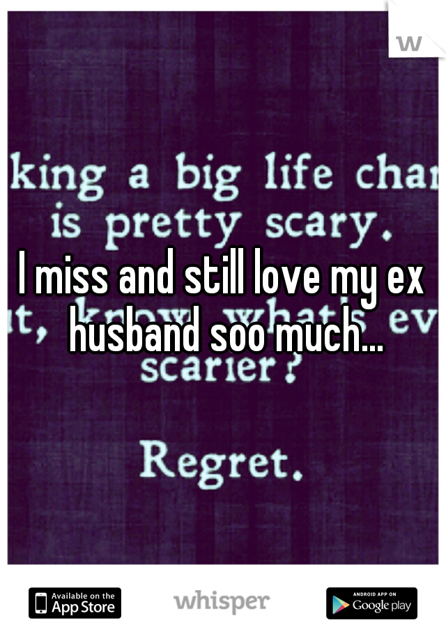 I miss and still love my ex husband soo much...