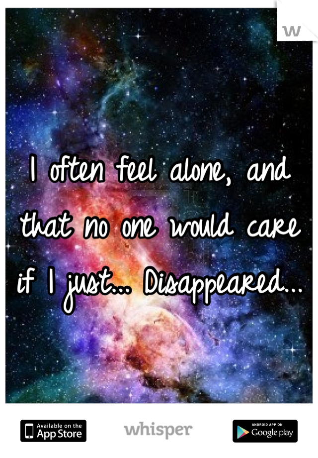 I often feel alone, and that no one would care if I just... Disappeared...