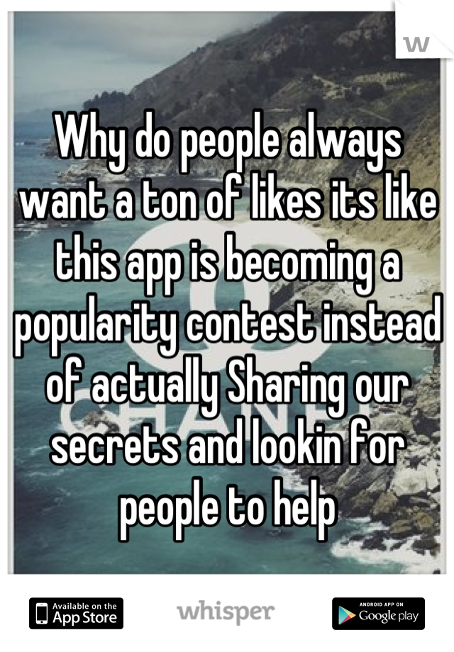 Why do people always want a ton of likes its like this app is becoming a popularity contest instead of actually Sharing our secrets and lookin for people to help