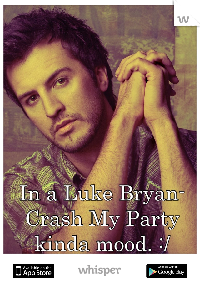 In a Luke Bryan- Crash My Party kinda mood. :/