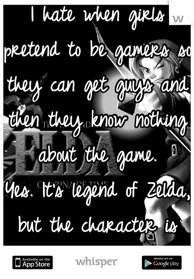 I hate when girls pretend to be gamers so they can get guys and then they know nothing about the game. 
Yes. It's legend of Zelda, but the character is Link. 
