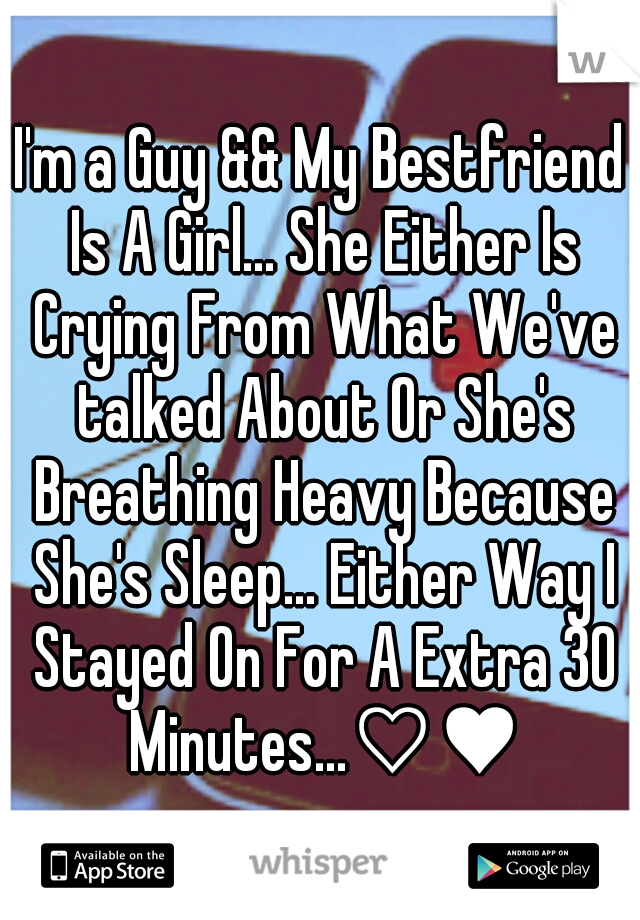 I'm a Guy && My Bestfriend Is A Girl... She Either Is Crying From What We've talked About Or She's Breathing Heavy Because She's Sleep... Either Way I Stayed On For A Extra 30 Minutes...♡♥