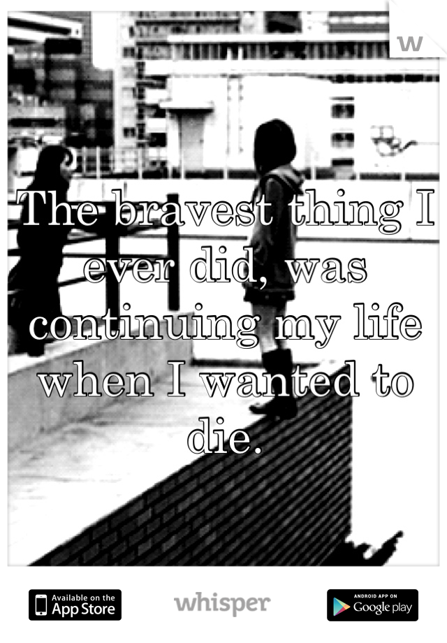 The bravest thing I ever did, was continuing my life when I wanted to die.