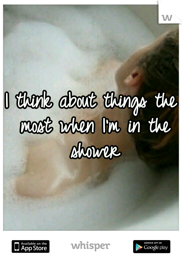 I think about things the most when I'm in the shower