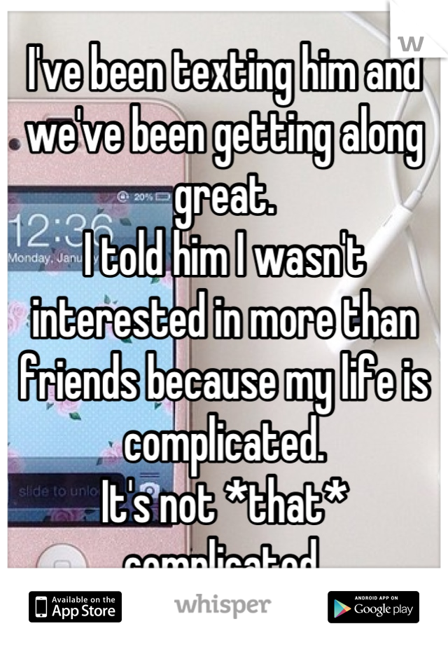 I've been texting him and we've been getting along great. 
I told him I wasn't interested in more than friends because my life is complicated. 
It's not *that* complicated.
