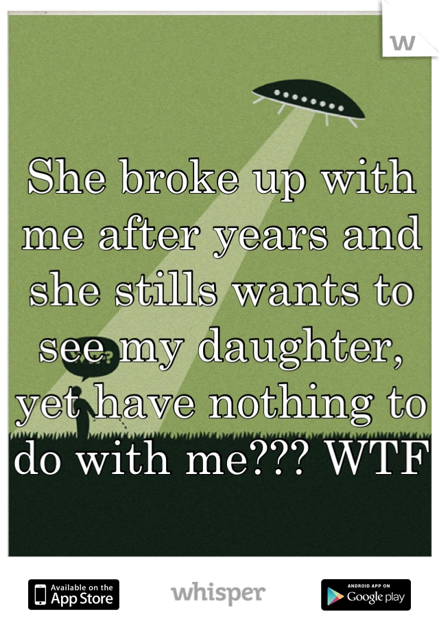 She broke up with me after years and she stills wants to see my daughter, yet have nothing to do with me??? WTF