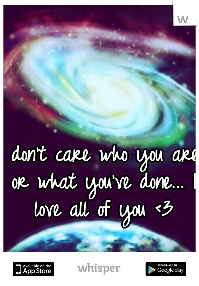 I don't care who you are or what you've done... I love all of you <3