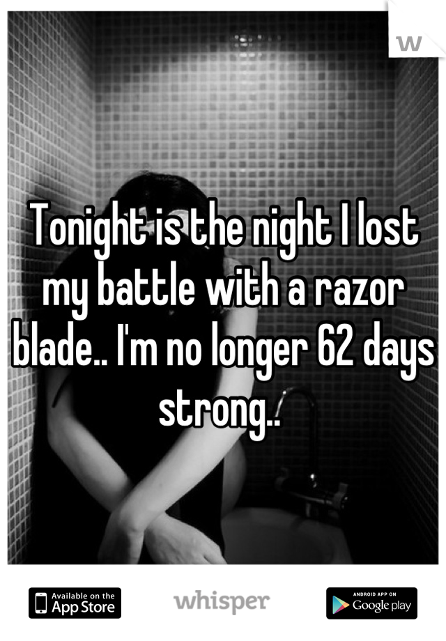 Tonight is the night I lost my battle with a razor blade.. I'm no longer 62 days strong.. 
