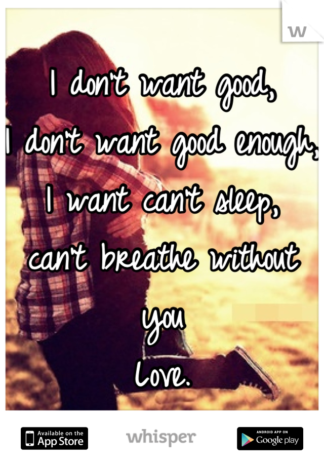 I don't want good,
I don't want good enough,
I want can't sleep,
can't breathe without you
Love.