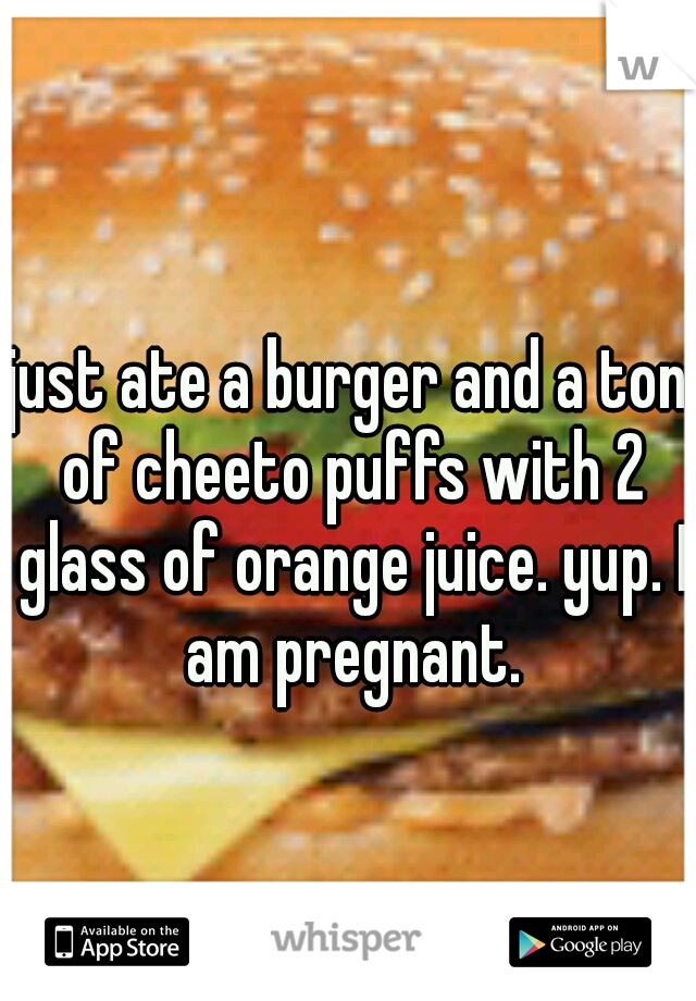 just ate a burger and a ton of cheeto puffs with 2 glass of orange juice. yup. I am pregnant.