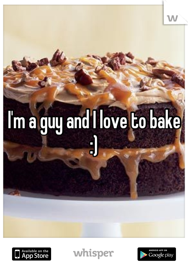 I'm a guy and I love to bake :)