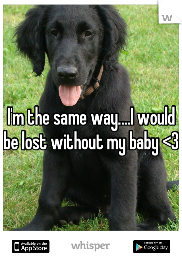 I'm the same way....I would be lost without my baby <3