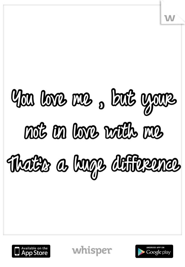 You love me , but your not in love with me
That's a huge difference 