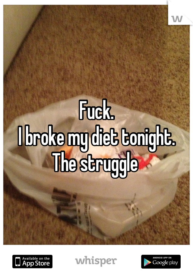 Fuck. 
I broke my diet tonight.
The struggle 