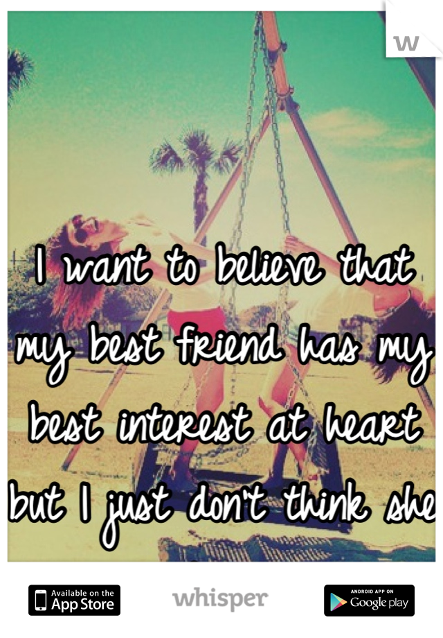 I want to believe that my best friend has my best interest at heart but I just don't think she does 