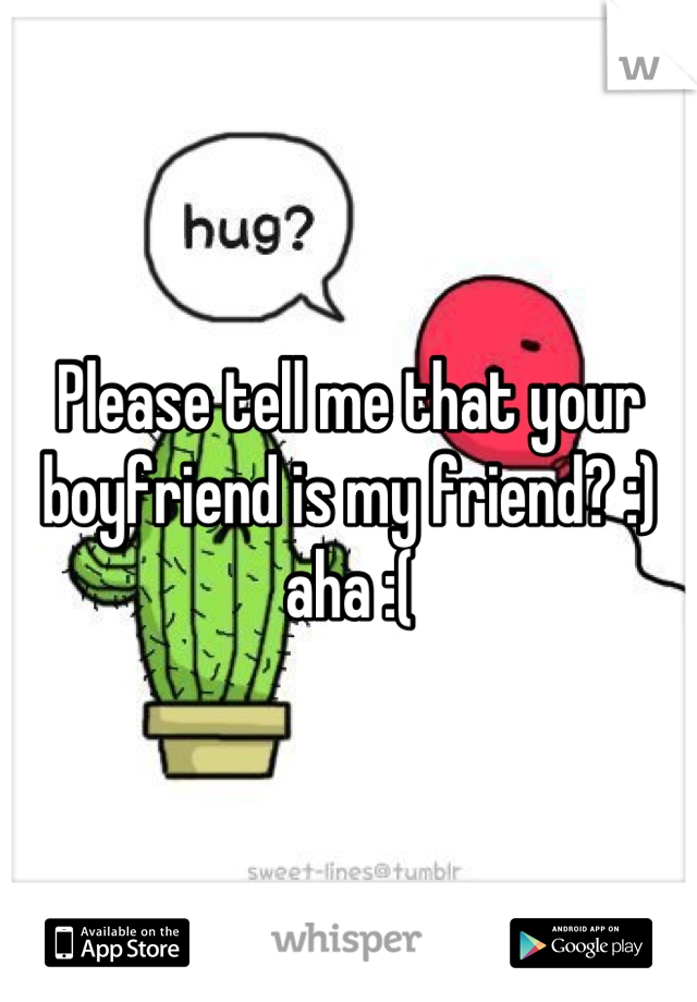 Please tell me that your boyfriend is my friend? :) aha :(