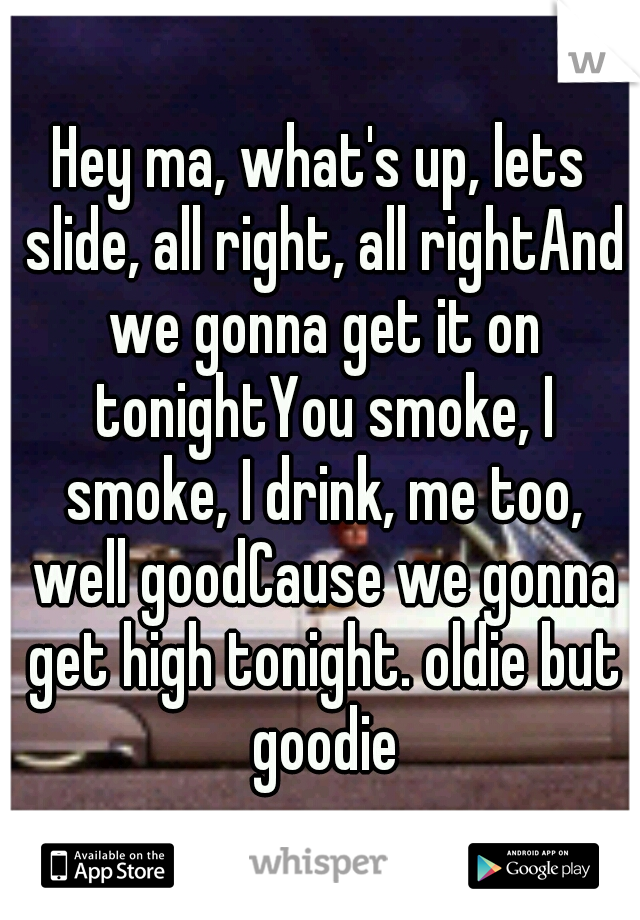 Hey ma, what's up, lets slide, all right, all rightAnd we gonna get it on tonightYou smoke, I smoke, I drink, me too, well goodCause we gonna get high tonight. oldie but goodie