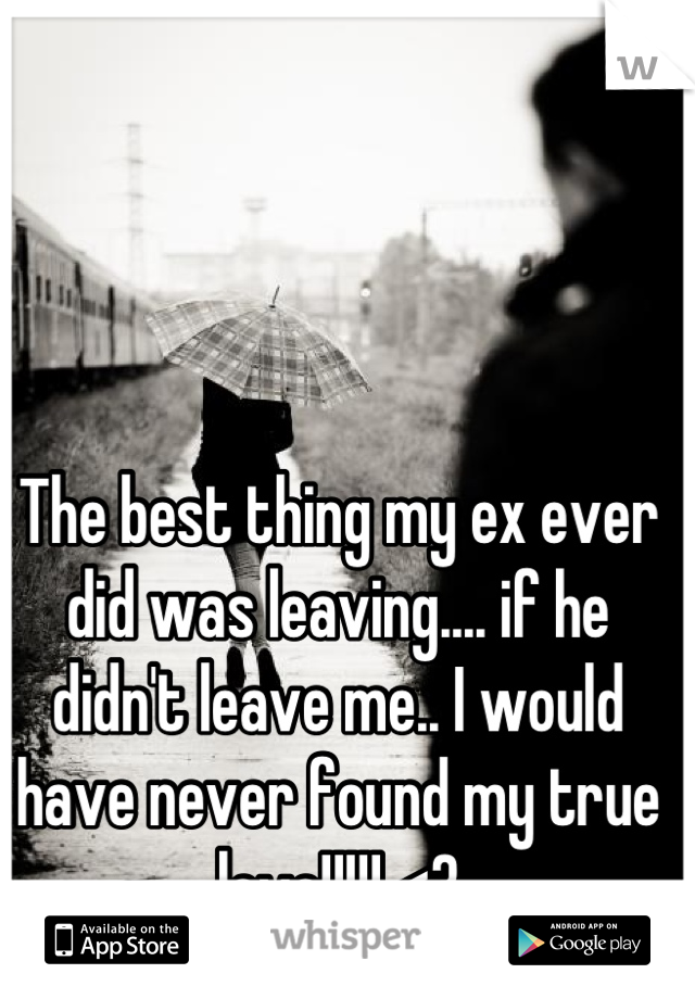 The best thing my ex ever did was leaving.... if he didn't leave me.. I would have never found my true love!!!!! <3