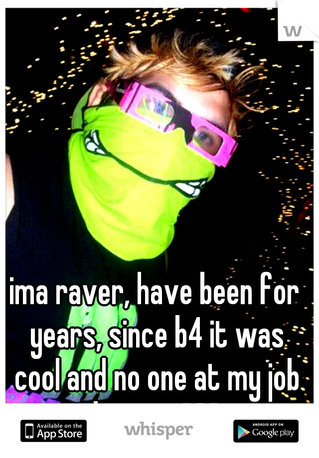 ima raver, have been for years, since b4 it was cool and no one at my job knows :DDD