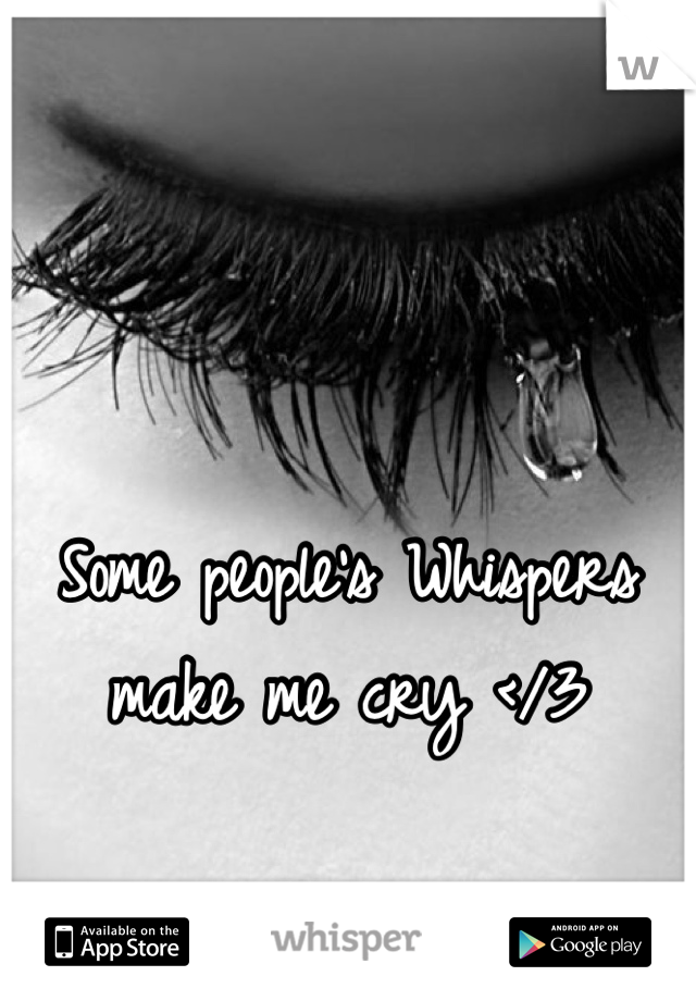 Some people's Whispers make me cry </3