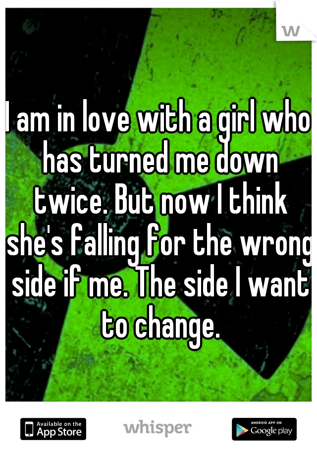 I am in love with a girl who has turned me down twice. But now I think she's falling for the wrong side if me. The side I want to change.