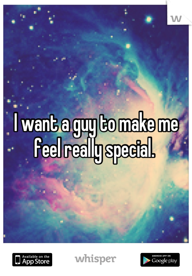 I want a guy to make me feel really special. 