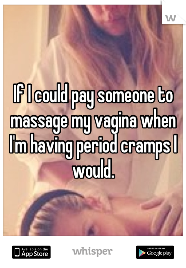 If I could pay someone to massage my vagina when I'm having period cramps I would.