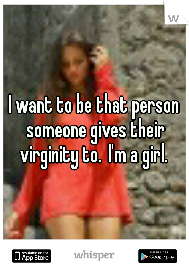 I want to be that person someone gives their virginity to.
I'm a girl. 