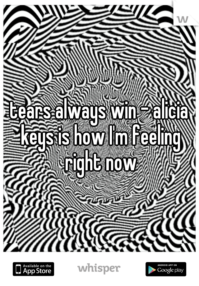 tears always win - alicia keys is how I'm feeling right now