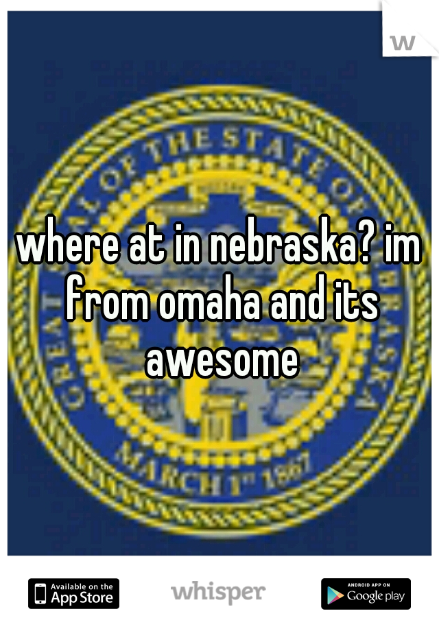 where at in nebraska? im from omaha and its awesome