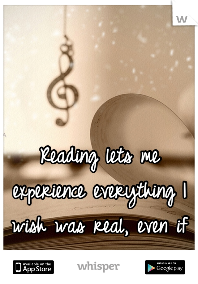 Reading lets me experience everything I wish was real, even if it's not. 