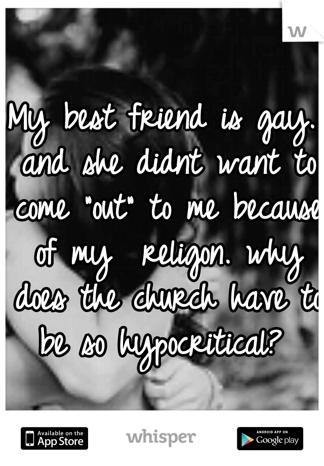 My best friend is gay. and she didnt want to come "out" to me because of my  religon. why does the church have to be so hypocritical? 